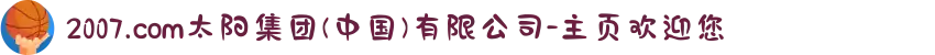 2007.com太阳集团(中国)有限公司-主页欢迎您